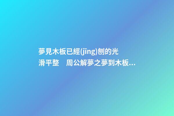 夢見木板已經(jīng)刨的光滑平整　周公解夢之夢到木板已經(jīng)刨的光滑平整